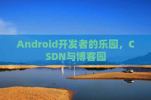 Android开发者的乐园，CSDN与博客园